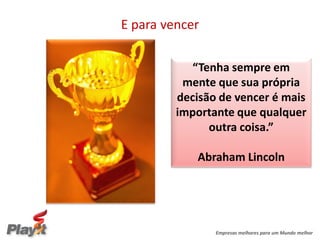 E para vencer

           “Tenha sempre em
          mente que sua própria
         decisão de vencer é mais
         importante que qualquer
               outra coisa.”

             Abraham Lincoln




                Empresas melhores para um Mundo melhor
 