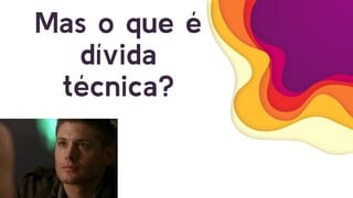 Mas o que é
dívida
técnica?
 