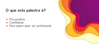 O que esta palestra é?
● Provocativa
● Conflitante
● Para quem quer ser profissional
 