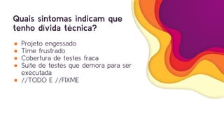 Quais sintomas indicam que
tenho dívida técnica?
● Projeto engessado
● Time frustrado
● Cobertura de testes fraca
● Suíte de testes que demora para ser
executada
● //TODO E //FIXME
 