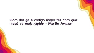 Bom design e código limpo faz com que
você vá mais rápido - Martin Fowler
 