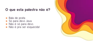 O que esta palestra não é?
● Bala de prata
● Só para devs Java
● Não é só para devs
● Não é pra ser esquecida!
 