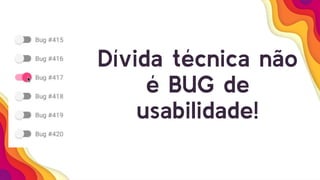 Dívida técnica não
é BUG de
usabilidade!
 