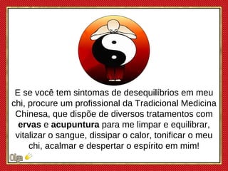 E se você tem sintomas de desequilíbrios em meu chi, procure um profissional da Tradicional Medicina Chinesa,  que dispõe ...