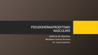 PSEUDOHERMAFRODITISMO
MASCULINO
SERVICIO DE PEDIATRIA
Residente Ximena Terceros
Int. Laura Guerrero
 
