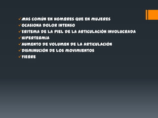Mas común en hombres que en mujeres
Ocasiona dolor intenso
Eritema de la piel de la articulación involucrada
Hipertermia
Aumento de volumen de la articulación
Disminución de los movimientos
Fiebre
 