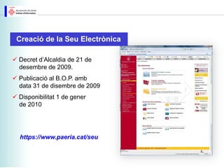Creació de la Seu Electrònica

 Decret d’Alcaldia de 21 de
  desembre de 2009.
 Publicació al B.O.P. amb
  data 31 de disembre de 2009
 Disponibilitat 1 de gener
  de 2010




  https://www.paeria.cat/seu
 
