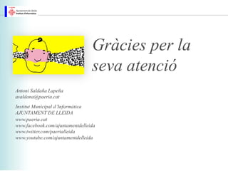 Gràcies per la
                                 seva atenció
Antoni Saldaña Lapeña
asaldana@paeria.cat
Institut Municipal d’Informàtica
AJUNTAMENT DE LLEIDA
www.paeria.cat
www.facebook.com/ajuntamentdelleida
www.twitter.com/paerialleida
www.youtube.com/ajuntamentdelleida
 