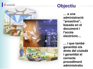 Objectiu
  … a una
  administració
  “proactiva”,
  basada en el
  document i
  l'accés
  electrònic…

  … i que també
  garantitzi els
  drets del ciutadà
  i garantitzi el
  correcte
  procediment
  administratiu
 