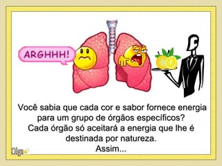 Você sabia que cada cor e sabor fornece energia
    para um grupo de órgãos específicos?
  Cada órgão só aceitará a energia que lhe é
            destinada por natureza.
                   Assim...
 