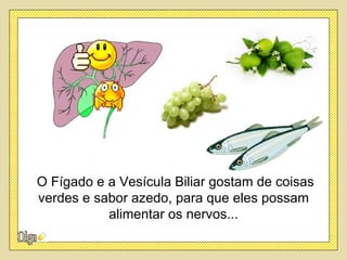 O Fígado e a Vesícula Biliar gostam de coisas
verdes e sabor azedo, para que eles possam
           alimentar os nervos...
 