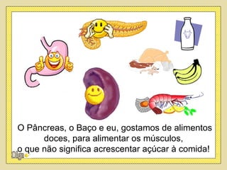 O Pâncreas, o Baço e eu, gostamos de alimentos
      doces, para alimentar os músculos,
o que não significa acrescentar açúcar à comida!
 