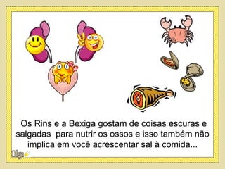 Os Rins e a Bexiga gostam de coisas escuras e
salgadas para nutrir os ossos e isso também não
   implica em você acrescentar sal à comida...
 