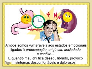 Ambos somos vulneráveis aos estados emocionais
  ligados à preocupação, angústia, ansiedade
                  e conflito...
 E quando meu chi fica desequilibrado, provoco
      sintomas desconfortáveis e dolorosos!
 