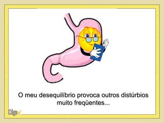 O meu desequilíbrio provoca outros distúrbios
           muito freqüentes...
 