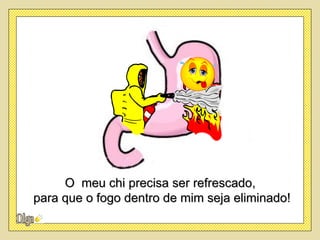 O meu chi precisa ser refrescado,
para que o fogo dentro de mim seja eliminado!
 