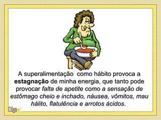 A superalimentação como hábito provoca a
 estagnação de minha energia, que tanto pode
  provocar falta de apetite como a sensação de
estômago cheio e inchado, náusea, vômitos, mau
       hálito, flatulência e arrotos ácidos.
 
