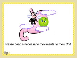 Nesse caso é necessário movimentar o meu Chi!
 