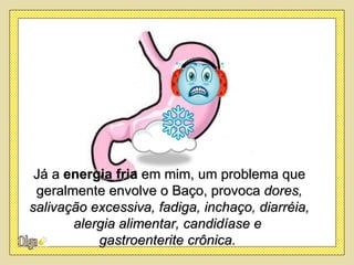 Já a energia fria em mim, um problema que
 geralmente envolve o Baço, provoca dores,
salivação excessiva, fadiga, inchaço, diarréia,
       alergia alimentar, candidíase e
           gastroenterite crônica.
 