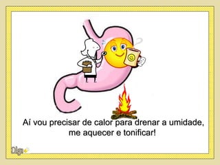 Aí vou precisar de calor para drenar a umidade,
            me aquecer e tonificar!
 