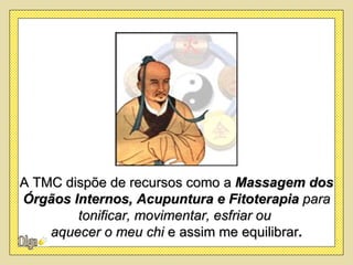 A TMC dispõe de recursos como a Massagem dos
Órgãos Internos, Acupuntura e Fitoterapia para
        tonificar, movimentar, esfriar ou
    aquecer o meu chi e assim me equilibrar.
 