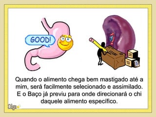 Quando o alimento chega bem mastigado até a
mim, será facilmente selecionado e assimilado.
E o Baço já previu para onde direcionará o chi
         daquele alimento específico.
 