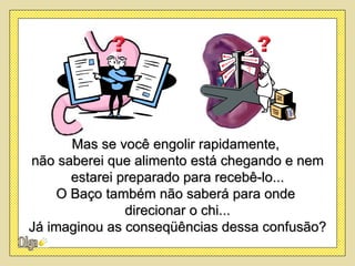 Mas se você engolir rapidamente,
não saberei que alimento está chegando e nem
       estarei preparado para recebê-lo...
     O Baço também não saberá para onde
                direcionar o chi...
Já imaginou as conseqüências dessa confusão?
 