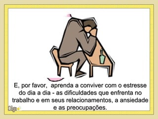 E, por favor, aprenda a conviver com o estresse
   do dia a dia - as dificuldades que enfrenta no
trabalho e em seus relacionamentos, a ansiedade
                 e as preocupações.
 