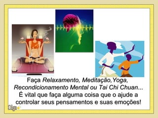 Faça Relaxamento, Meditação,Yoga,
Recondicionamento Mental ou Tai Chi Chuan...
 É vital que faça alguma coisa que o ajude a
controlar seus pensamentos e suas emoções!
 