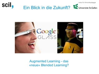 Ein Blick in die Zukunft?
Augmented Learning - das
«neue» Blended Learning?
 