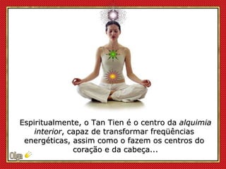 Espiritualmente, o Tan Tien é o centro da  alquimia interior , capaz de transformar freqüências  energéticas, assim como o...