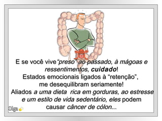 Olga E se você vive “preso” ao passado, à mágoas e ressentimentos,  cuidado ! Estados emocionais ligados à “retenção”,  me desequilibram seriamente! Aliados  a uma dieta  rica em gorduras, ao estresse e um estilo de vida sedentário, eles  podem  causar  câncer de cólon ... 