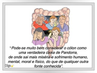 Olga “ Pode-se muito bem considerar o cólon como  uma verdadeira caixa de Pandorra,  de onde sai mais miséria e sofrimento humano,  mental, moral e físico, do que de qualquer outra  fonte conhecida”. 