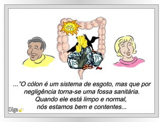 Olga ...”O cólon é um sistema de esgoto, mas que por negligência torna-se uma fossa sanitária.  Quando ele está limpo e normal,  nós estamos bem e contentes... 