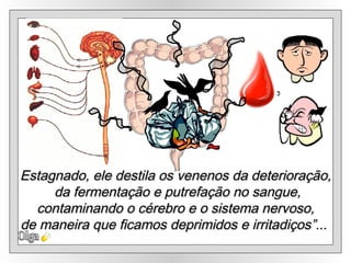 Olga Estagnado, ele destila os venenos da deterioração, da fermentação e putrefação no sangue, contaminando o cérebro e o sistema nervoso,  de maneira que ficamos deprimidos e irritadiços”...  