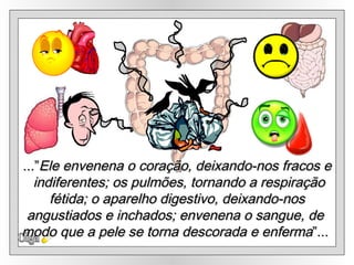 Olga ...” Ele envenena o coração, deixando-nos fracos e indiferentes; os pulmões, tornando a respiração fétida; o aparelho digestivo, deixando-nos  angustiados e inchados; envenena o sangue, de  modo que a pele se torna descorada e enferma ”...  