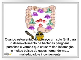 Olga Quando estou entupido, ofereço um solo fértil para o desenvolvimento de bactérias perigosas,  parasitas e vermes que causam dor, inflamação  e muitas bolsas de gases, tornando-me...  mal educado e inconveniente! 