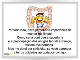 Olga Por tudo isso, deve perceber a importância de  manter-me limpo!  Como seria bom que a sabedoria e a preocupação dos antigos taoístas comigo,  fossem recuperadas !  Mas me darei por satisfeito, se você aprender  a ter os cuidados apropriados comigo! 