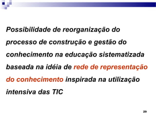 Possibilidade de reorganização do
processo de construção e gestão do
conhecimento na educação sistematizada
baseada na idéia de rede de representação
do conhecimento inspirada na utilização
intensiva das TIC

                                          29
 