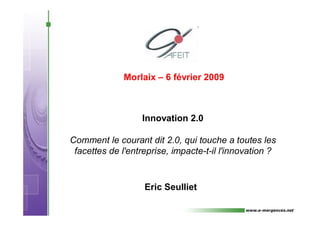 Morlaix – 6 février 2009



                  Innovation 2.0

Comment le courant dit 2.0, qui touche a toutes les
 facettes de l'entreprise, impacte-t-il l'innovation ?


                   Eric Seulliet
 