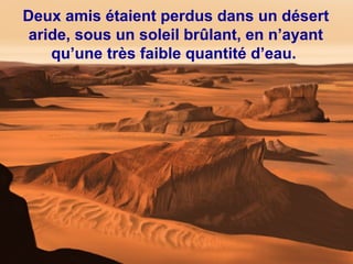 Deux amis étaient perdus dans un désert
aride, sous un soleil brûlant, en n’ayant
qu’une très faible quantité d’eau.
 