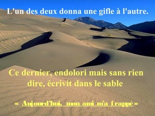 Ce dernier, endolori mais sans rien
dire, écrivit dans le sable
« Aujourd’hui, mon ami m’a frappé»
L'un des deux donna une gifle à l'autre.
 