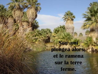 Son ami
plongea alors,
et le ramena
sur la terre
ferme.
 