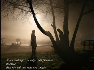 Se te assustei peço desculpas não foi minha intenção Mas não maltrata mais meu coração