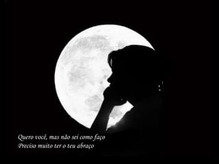 Quero você, mas não sei como façoPreciso muito ter o teu abraço