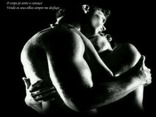 O corpo já sente o cansaçoVendo os seus olhos sempre me desfaço