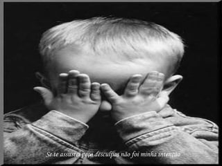 Se te assustei peço desculpas não foi minha intenção