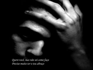 Quero você, mas não sei como façoPreciso muito ter o teu abraço