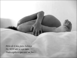 Perto de ti meu juízo balançaNo MSN não te vejo maisNada explica o que você me faz...