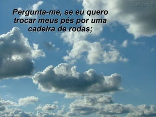 Pergunta-me, se eu quero trocar meus pés por uma cadeira de rodas; 